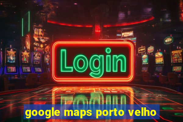 google maps porto velho